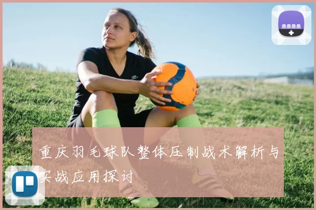 重庆羽毛球队整体压制战术解析与实战应用探讨