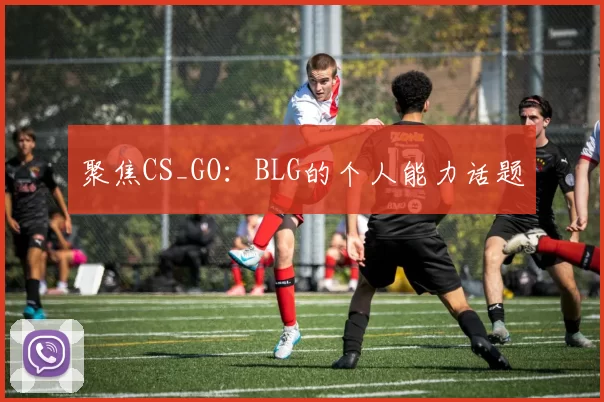 聚焦CS_GO：BLG的个人能力话题