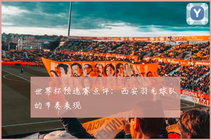 世界杯预选赛点评：西安羽毛球队的节奏表现