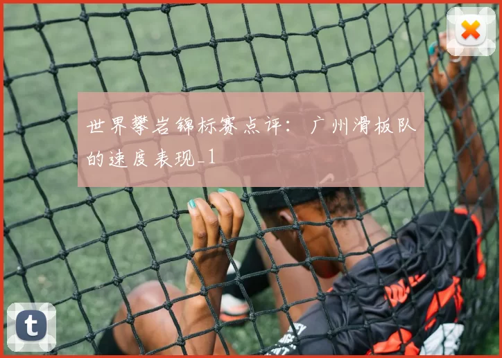 世界攀岩锦标赛点评：广州滑板队的速度表现_1