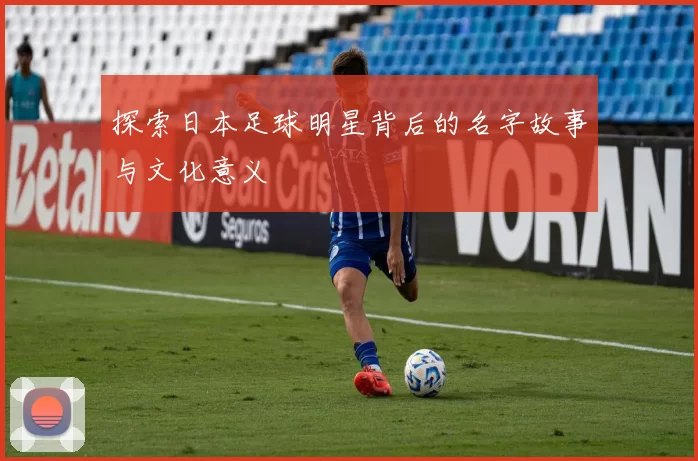 探索日本足球明星背后的名字故事与文化意义