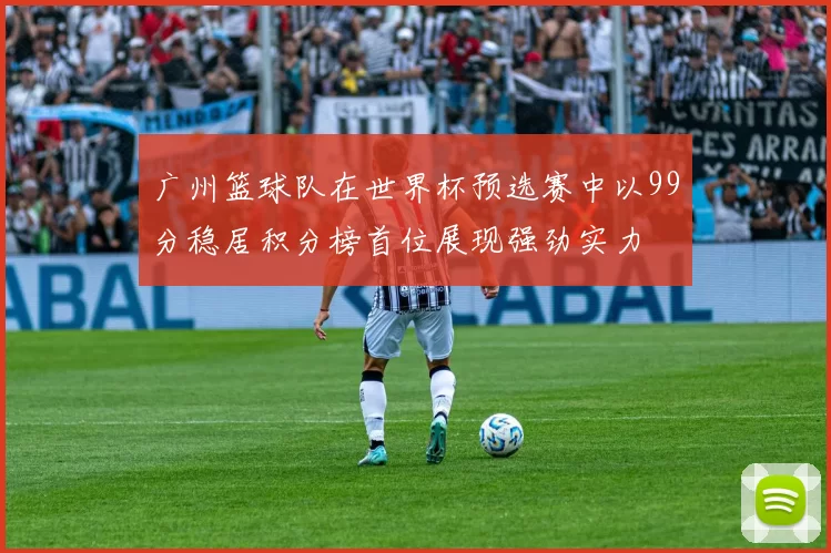 广州篮球队在世界杯预选赛中以99分稳居积分榜首位展现强劲实力