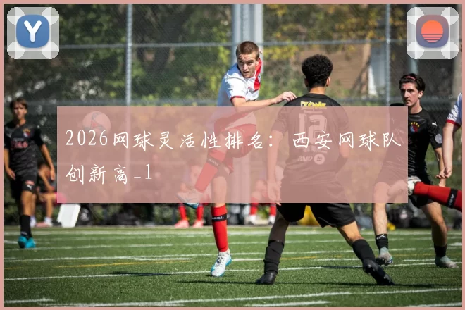 2026网球灵活性排名：西安网球队创新高_1