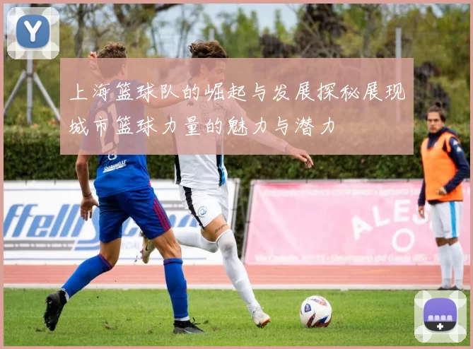 上海篮球队的崛起与发展探秘展现城市篮球力量的魅力与潜力