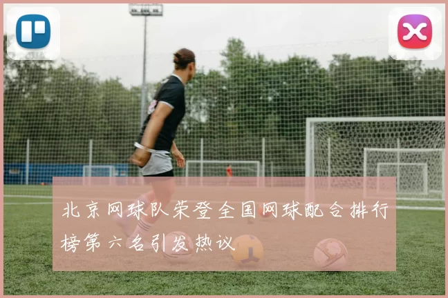 北京网球队荣登全国网球配合排行榜第六名引发热议