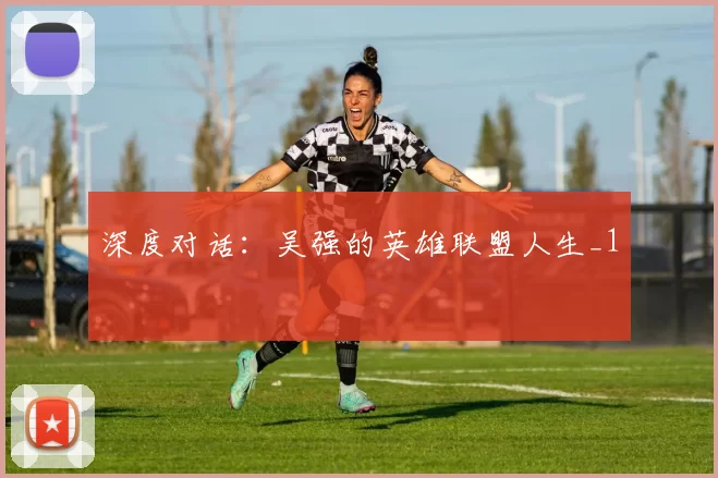 深度对话：吴强的英雄联盟人生_1