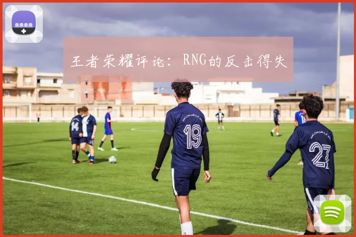 王者荣耀评论：RNG的反击得失