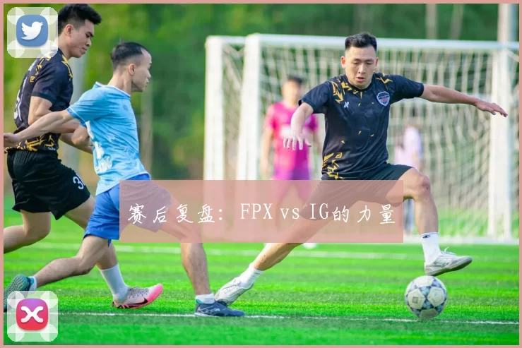 赛后复盘：FPX vs IG的力量