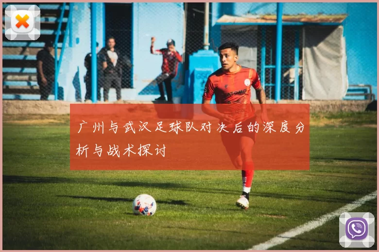 广州与武汉足球队对决后的深度分析与战术探讨