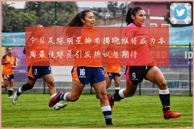 今日足球明星排名揭晓谁将成为本周最佳球员引发热议与期待