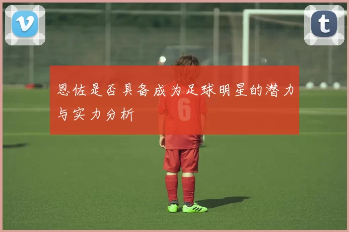 恩佐是否具备成为足球明星的潜力与实力分析